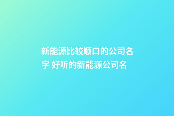 新能源比较顺口的公司名字 好听的新能源公司名-第1张-公司起名-玄机派